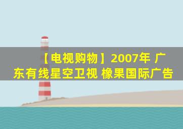 【电视购物】2007年 广东有线星空卫视 橡果国际广告